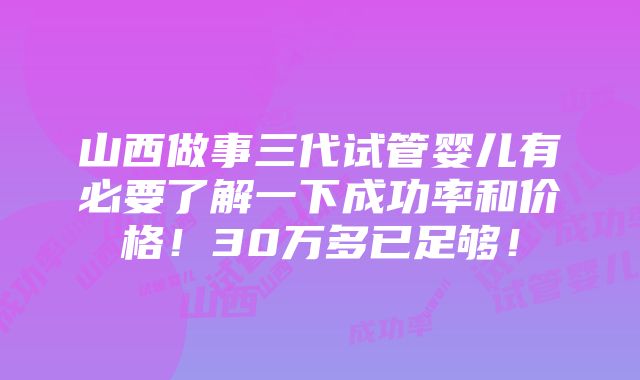 山西做事三代试管婴儿有必要了解一下成功率和价格！30万多已足够！