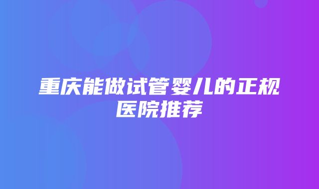 重庆能做试管婴儿的正规医院推荐