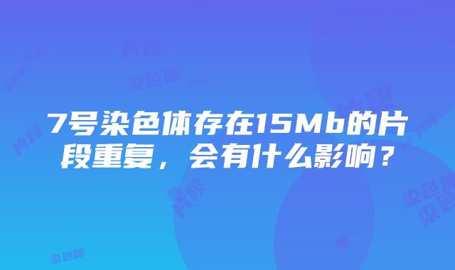 7号染色体存在15Mb的片段重复，会有什么影响？