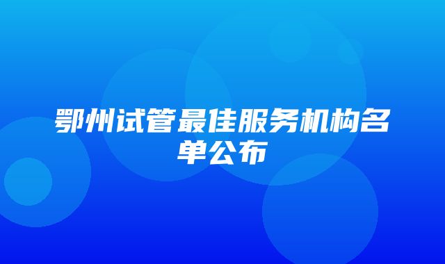 鄂州试管最佳服务机构名单公布