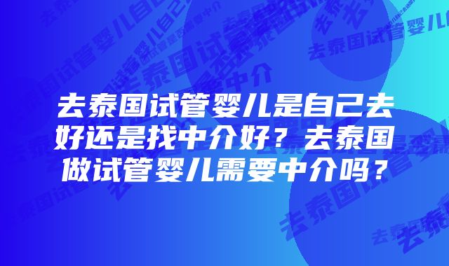 去泰国试管婴儿是自己去好还是找中介好？去泰国做试管婴儿需要中介吗？