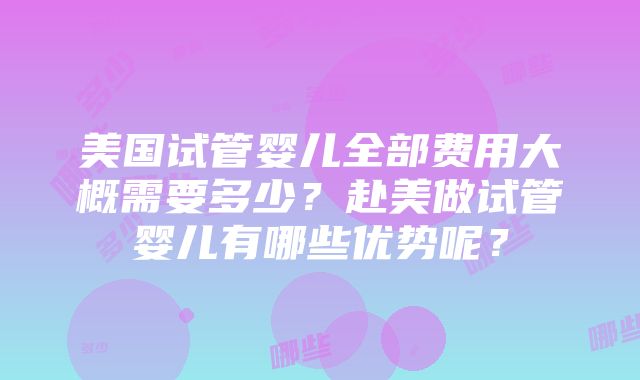 美国试管婴儿全部费用大概需要多少？赴美做试管婴儿有哪些优势呢？