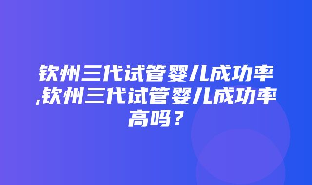 钦州三代试管婴儿成功率,钦州三代试管婴儿成功率高吗？