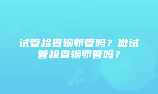 试管检查输卵管吗？做试管检查输卵管吗？