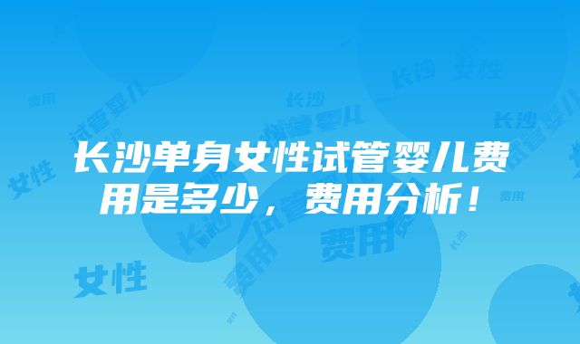 长沙单身女性试管婴儿费用是多少，费用分析！