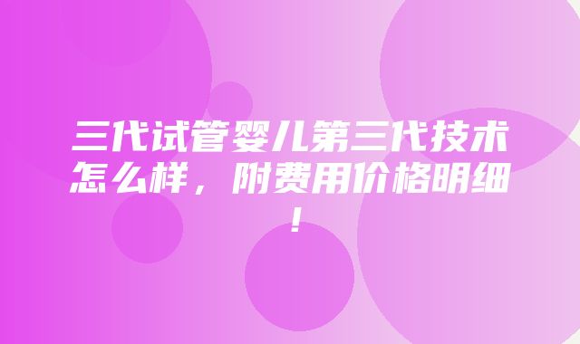 三代试管婴儿第三代技术怎么样，附费用价格明细！