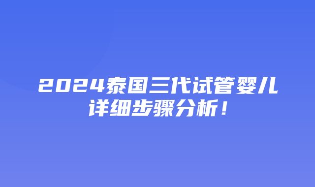 2024泰国三代试管婴儿详细步骤分析！