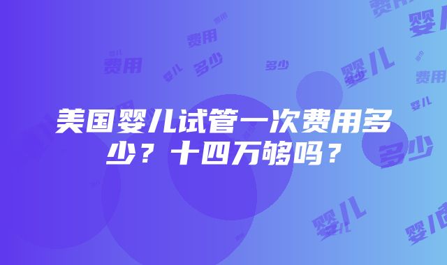 美国婴儿试管一次费用多少？十四万够吗？