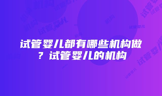 试管婴儿都有哪些机构做？试管婴儿的机构