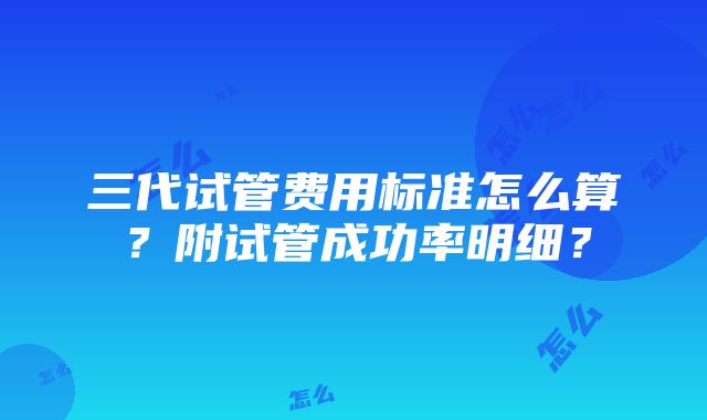 三代试管费用标准怎么算？附试管成功率明细？