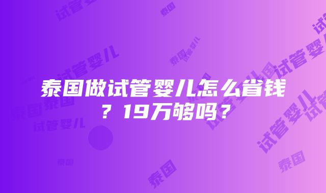 泰国做试管婴儿怎么省钱？19万够吗？