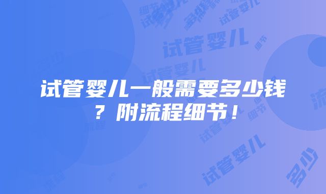 试管婴儿一般需要多少钱？附流程细节！