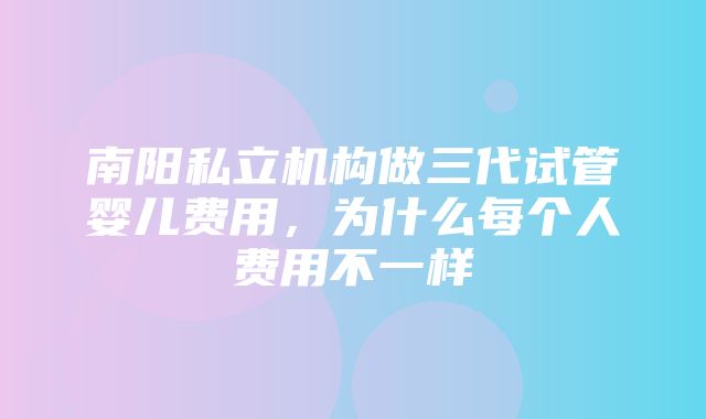 南阳私立机构做三代试管婴儿费用，为什么每个人费用不一样