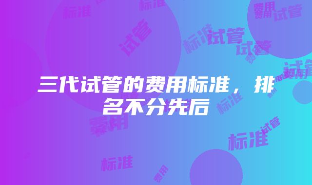 三代试管的费用标准，排名不分先后