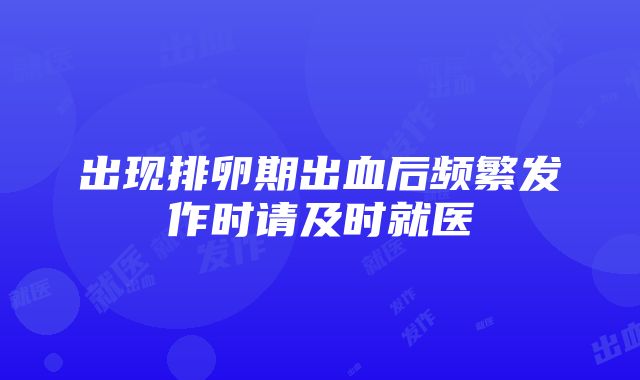 出现排卵期出血后频繁发作时请及时就医