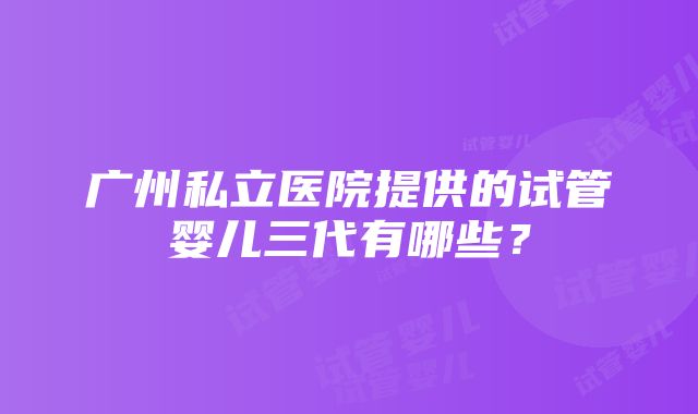 广州私立医院提供的试管婴儿三代有哪些？