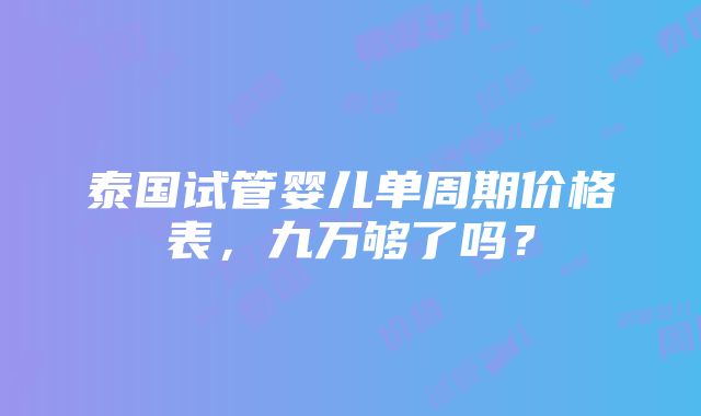 泰国试管婴儿单周期价格表，九万够了吗？