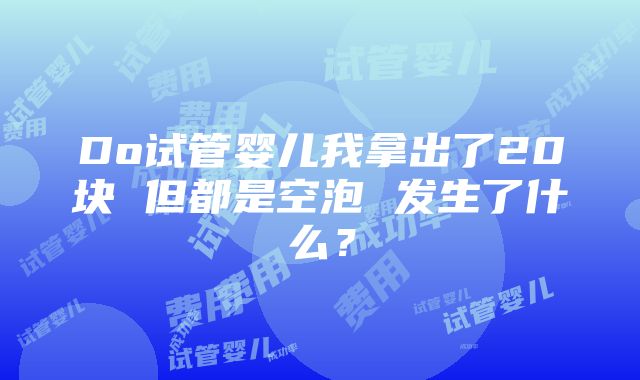 Do试管婴儿我拿出了20块 但都是空泡 发生了什么？