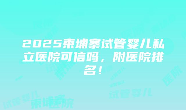 2025柬埔寨试管婴儿私立医院可信吗，附医院排名！