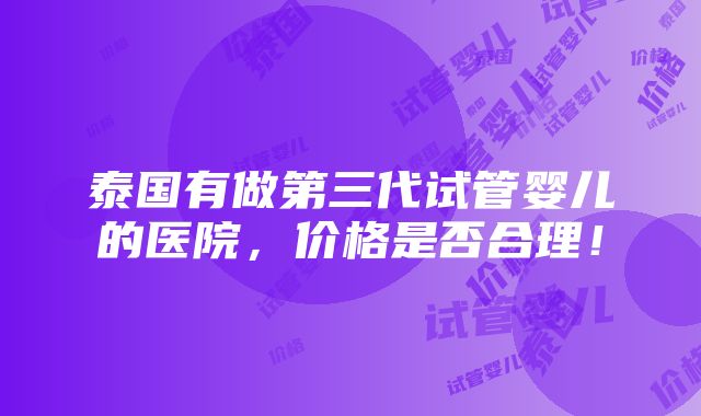 泰国有做第三代试管婴儿的医院，价格是否合理！