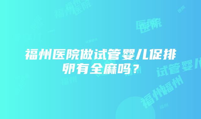 福州医院做试管婴儿促排卵有全麻吗？