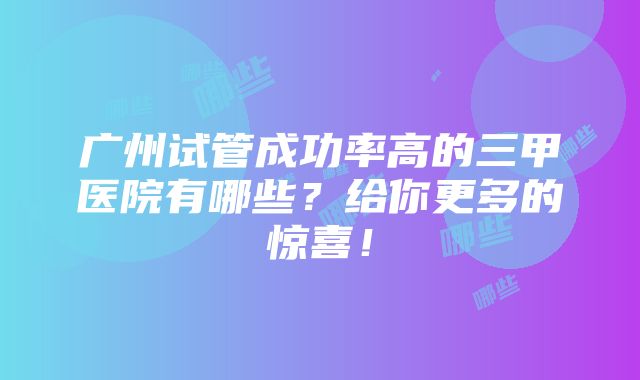 广州试管成功率高的三甲医院有哪些？给你更多的惊喜！