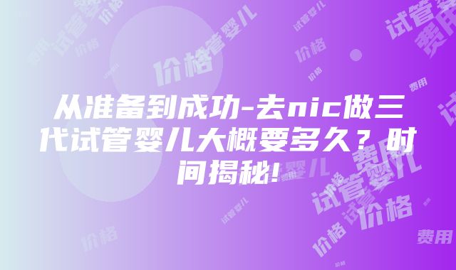 从准备到成功-去nic做三代试管婴儿大概要多久？时间揭秘!