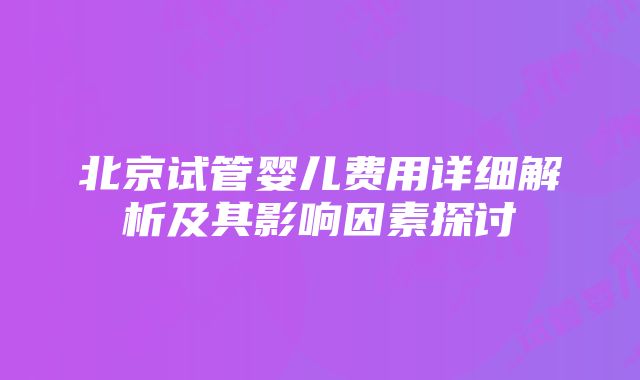 北京试管婴儿费用详细解析及其影响因素探讨