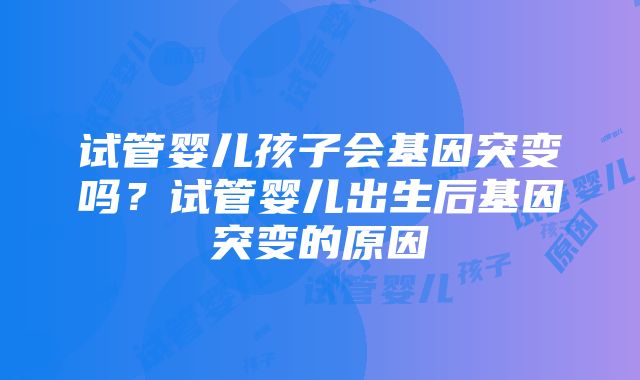 试管婴儿孩子会基因突变吗？试管婴儿出生后基因突变的原因