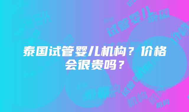 泰国试管婴儿机构？价格会很贵吗？