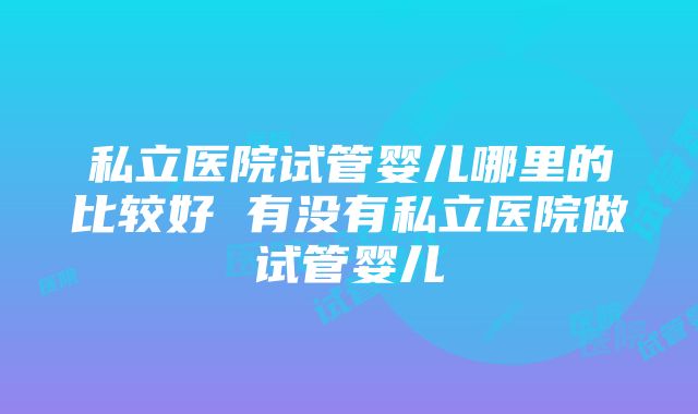 私立医院试管婴儿哪里的比较好 有没有私立医院做试管婴儿