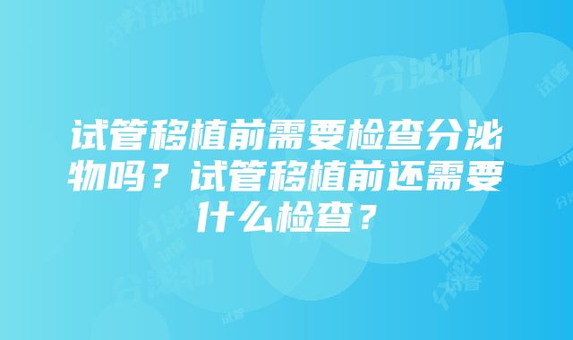 试管移植前需要检查分泌物吗？试管移植前还需要什么检查？