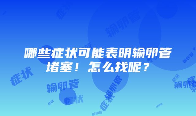 哪些症状可能表明输卵管堵塞！怎么找呢？