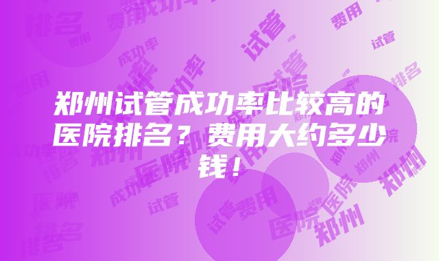 郑州试管成功率比较高的医院排名？费用大约多少钱！