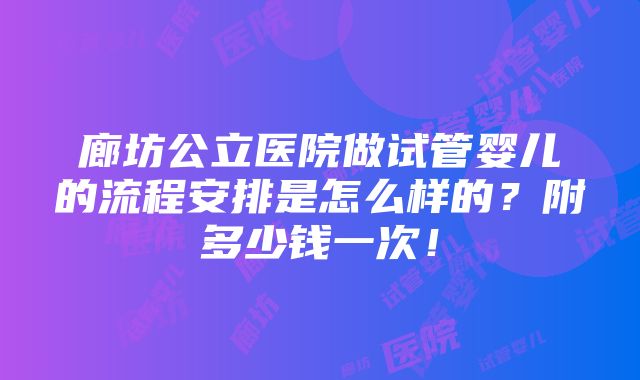 廊坊公立医院做试管婴儿的流程安排是怎么样的？附多少钱一次！