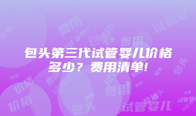 包头第三代试管婴儿价格多少？费用清单!