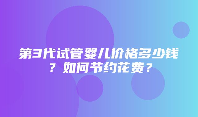 第3代试管婴儿价格多少钱？如何节约花费？