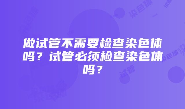 做试管不需要检查染色体吗？试管必须检查染色体吗？