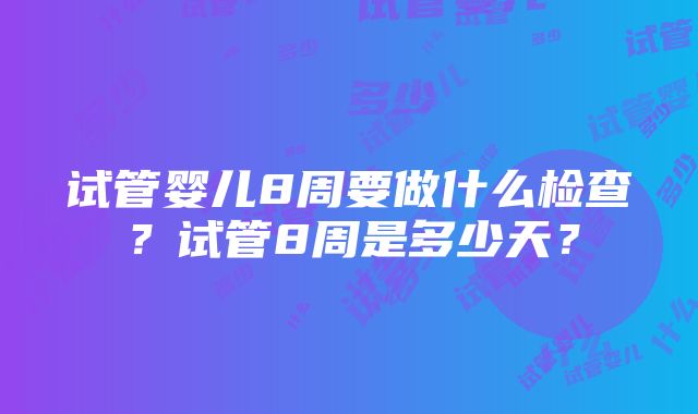 试管婴儿8周要做什么检查？试管8周是多少天？