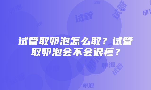 试管取卵泡怎么取？试管取卵泡会不会很疼？