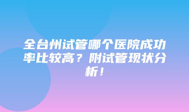 全台州试管哪个医院成功率比较高？附试管现状分析！