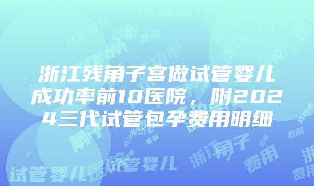 浙江残角子宫做试管婴儿成功率前10医院，附2024三代试管包孕费用明细