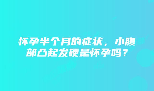 怀孕半个月的症状，小腹部凸起发硬是怀孕吗？