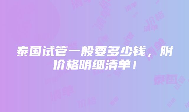 泰国试管一般要多少钱，附价格明细清单！