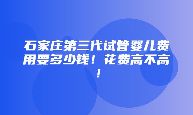 石家庄第三代试管婴儿费用要多少钱！花费高不高！