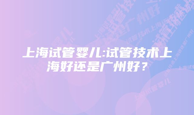 上海试管婴儿:试管技术上海好还是广州好？