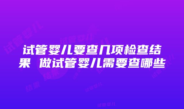 试管婴儿要查几项检查结果 做试管婴儿需要查哪些