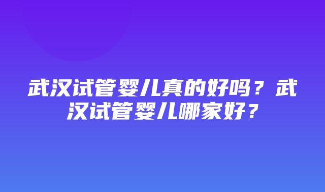 武汉试管婴儿真的好吗？武汉试管婴儿哪家好？