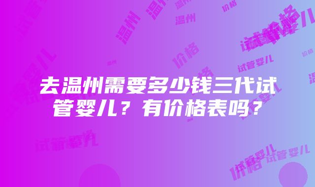 去温州需要多少钱三代试管婴儿？有价格表吗？