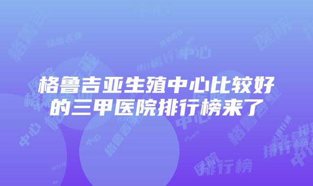 格鲁吉亚生殖中心比较好的三甲医院排行榜来了